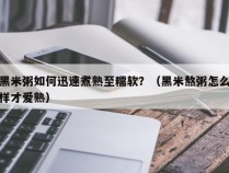 黑米粥如何迅速煮熟至糯软？（黑米熬粥怎么样才爱熟）