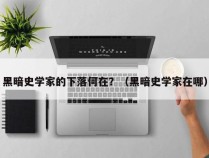 黑暗史学家的下落何在？（黑暗史学家在哪）