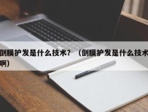 倒膜护发是什么技术？（倒膜护发是什么技术啊）