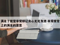 满足了视觉享受却让贪心无处发泄 享受视觉上的满足的意思