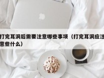 打完耳洞后需要注意哪些事项（打完耳洞应注意些什么）