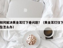 如何解决黄金耳钉下垂问题？（黄金耳钉往下坠怎么办）