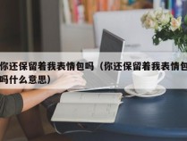 你还保留着我表情包吗（你还保留着我表情包吗什么意思）