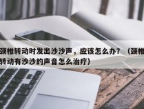 颈椎转动时发出沙沙声，应该怎么办？（颈椎转动有沙沙的声音怎么治疗）