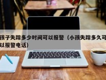 孩子失踪多少时间可以报警（小孩失踪多久可以报警电话）