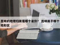 昆明的地理归属是哪个省份？ 昆明属于哪个地形区