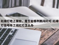 红绿灯地上摆放，是否能够判断闯红灯 红绿灯信号坏了闯红灯怎么办