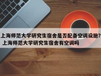 上海师范大学研究生宿舍是否配备空调设施？ 上海师范大学研究生宿舍有空调吗