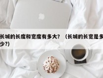 长城的长度和宽度有多大？（长城的长宽是多少?）