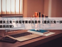 重庆三支一扶报考要求及条件（重庆三支一扶最新政策）