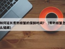 如何延长煮熟螃蟹的保鲜时间？（煮熟螃蟹怎么储藏）