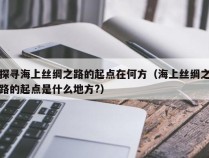 探寻海上丝绸之路的起点在何方（海上丝绸之路的起点是什么地方?）