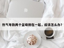 热气导致两个盆吸附在一起，应该怎么办？