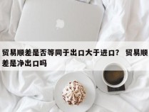 贸易顺差是否等同于出口大于进口？ 贸易顺差是净出口吗