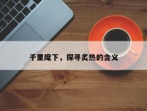 千里麾下，探寻炙热的含义