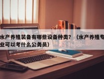 水产养殖装备有哪些设备种类？（水产养殖专业可以考什么公务员）