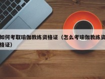 如何考取瑜伽教练资格证（怎么考瑜伽教练资格证）