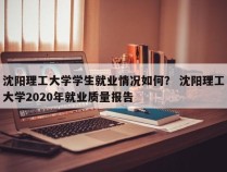 沈阳理工大学学生就业情况如何？ 沈阳理工大学2020年就业质量报告