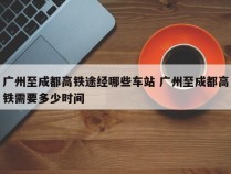 广州至成都高铁途经哪些车站 广州至成都高铁需要多少时间