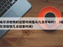 哈尔滨地铁的运营时间是从几点开始的？（哈尔滨地铁几点结束时间）