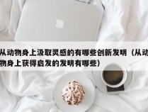 从动物身上汲取灵感的有哪些创新发明（从动物身上获得启发的发明有哪些）