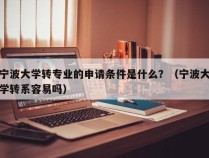 宁波大学转专业的申请条件是什么？（宁波大学转系容易吗）