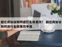 回迁房协议如何进行名称更改？ 回迁房协议如何进行名称更改申请