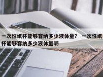 一次性纸杯能够容纳多少液体量？ 一次性纸杯能够容纳多少液体量呢