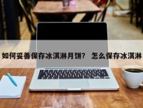 如何妥善保存冰淇淋月饼？ 怎么保存冰淇淋