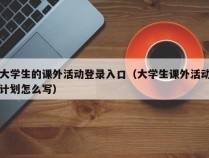 大学生的课外活动登录入口（大学生课外活动计划怎么写）