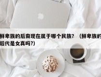 鲜卑族的后裔现在属于哪个民族？（鲜卑族的后代是女真吗?）