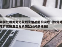 如何处理剪完短发后发梢翘起的问题（如何处理剪完短发后发梢翘起的问题视频）