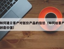 如何建立客户对低价产品的信任（如何给客户创造价值）