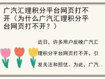 广汽汇理积分平台网页打不开（为什么广汽汇理积分平台网页打不开？）