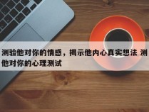 测验他对你的情感，揭示他内心真实想法 测他对你的心理测试