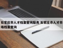 石家庄市人才档案查询服务 石家庄市人才市场档案查询