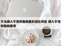 不当摄入不饱和脂肪酸的潜在风险 摄入不饱和脂肪酸等