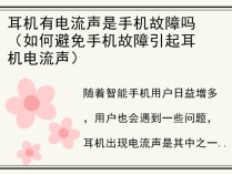 耳机有电流声是手机故障吗（如何避免手机故障引起耳机电流声）