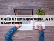 如何计算两个底数相同的对数相乘？ 两个底数不同的对数相加