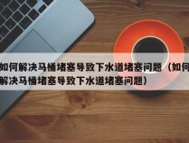 如何解决马桶堵塞导致下水道堵塞问题（如何解决马桶堵塞导致下水道堵塞问题）