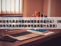 科技布与真皮材质的耐用性差异是什么？（科技布与真皮材质的耐用性差异是什么意思）