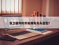 张卫健何时开始拥有光头造型？