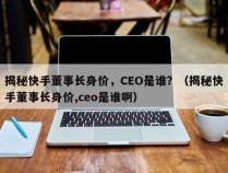 揭秘快手董事长身价，CEO是谁？（揭秘快手董事长身价,ceo是谁啊）