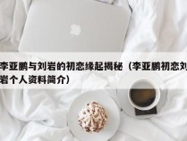 李亚鹏与刘岩的初恋缘起揭秘（李亚鹏初恋刘岩个人资料简介）