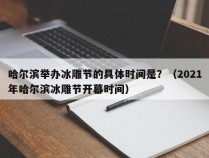 哈尔滨举办冰雕节的具体时间是？（2021年哈尔滨冰雕节开幕时间）