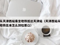 从天津西站乘坐地铁抵达天津站（天津西站从地铁出来怎么到检票口）