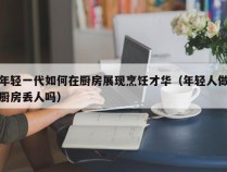 年轻一代如何在厨房展现烹饪才华（年轻人做厨房丢人吗）