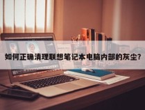 如何正确清理联想笔记本电脑内部的灰尘？