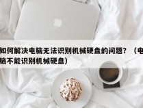 如何解决电脑无法识别机械硬盘的问题？（电脑不能识别机械硬盘）