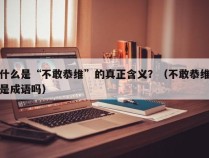 什么是“不敢恭维”的真正含义？（不敢恭维是成语吗）